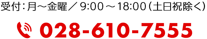 受付：月〜金曜／9:00～18:00（土日祝除く） 電話：028-610-7555