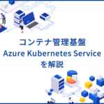 Azure Kubernetes Service（AKS）とは？特徴や使い方を解説