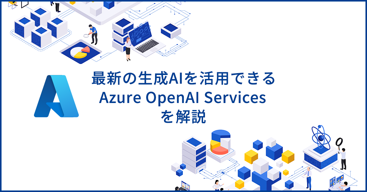 Azure OpenAI Serviceとは？企業の生成AI活用を支えるサービスを解説