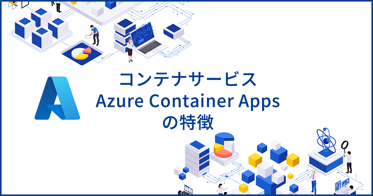 Azure Container Appsとは？柔軟なアプリケーション構築に適したコンテナサービスの特徴を解説
