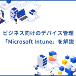 ビジネス向けのデバイス管理サービス「Microsoft Intune」の機能やメリットを解説