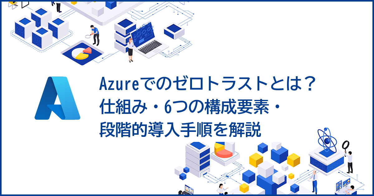 Azureでのゼロトラストとは？仕組み・6つの構成要素・段階的導入手順を解説