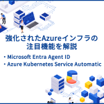 強化されたAzureインフラの注目機能「Azure Kubernetes Service Automatic」と「Microsoft Entra Agent ID」を解説